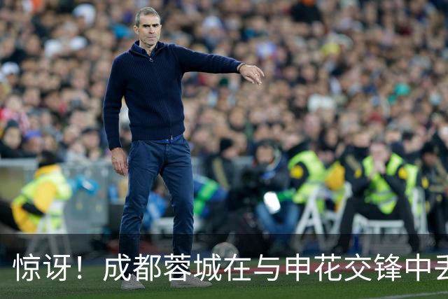 惊讶！成都蓉城在与申花交锋中丢掉五球，索罗金失误成焦点