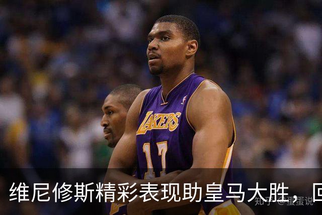 维尼修斯精彩表现助皇马大胜，回应质疑赢得球迷认可